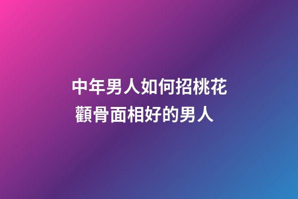 中年男人如何招桃花 顴骨面相好的男人